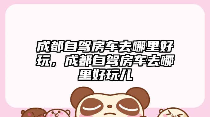 成都自駕房車去哪里好玩，成都自駕房車去哪里好玩兒